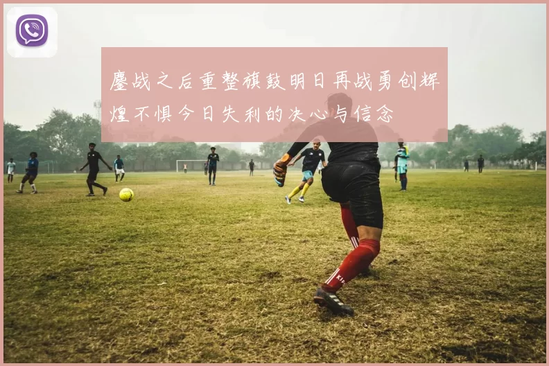鏖战之后重整旗鼓明日再战勇创辉煌不惧今日失利的决心与信念