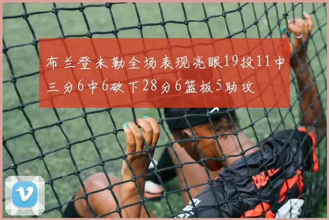 布兰登米勒全场表现亮眼19投11中三分6中6砍下28分6篮板5助攻