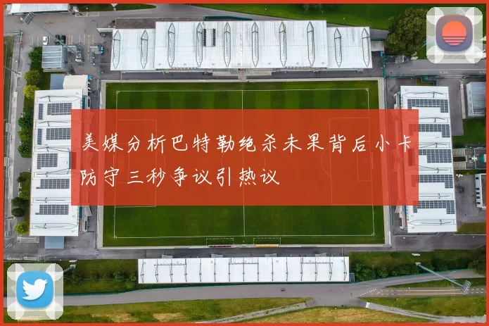 美媒分析巴特勒绝杀未果背后小卡防守三秒争议引热议