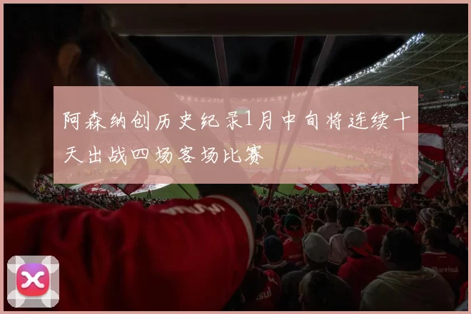 阿森纳创历史纪录1月中旬将连续十天出战四场客场比赛