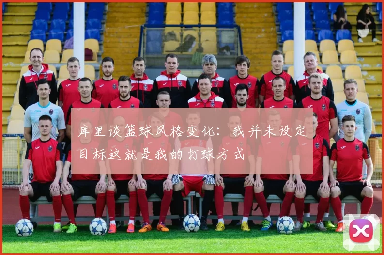 库里谈篮球风格变化：我并未设定目标这就是我的打球方式