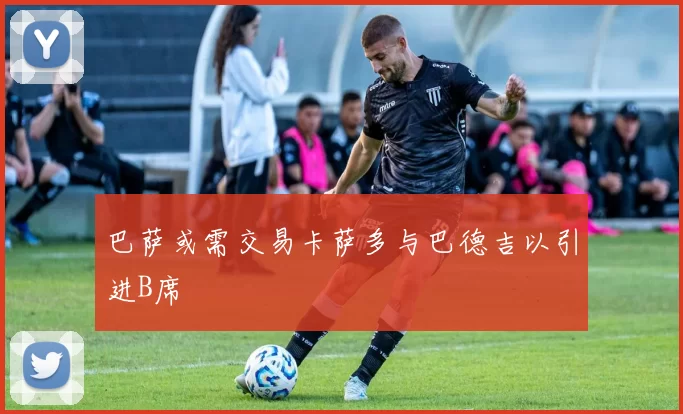 巴萨或需交易卡萨多与巴德吉以引进B席
